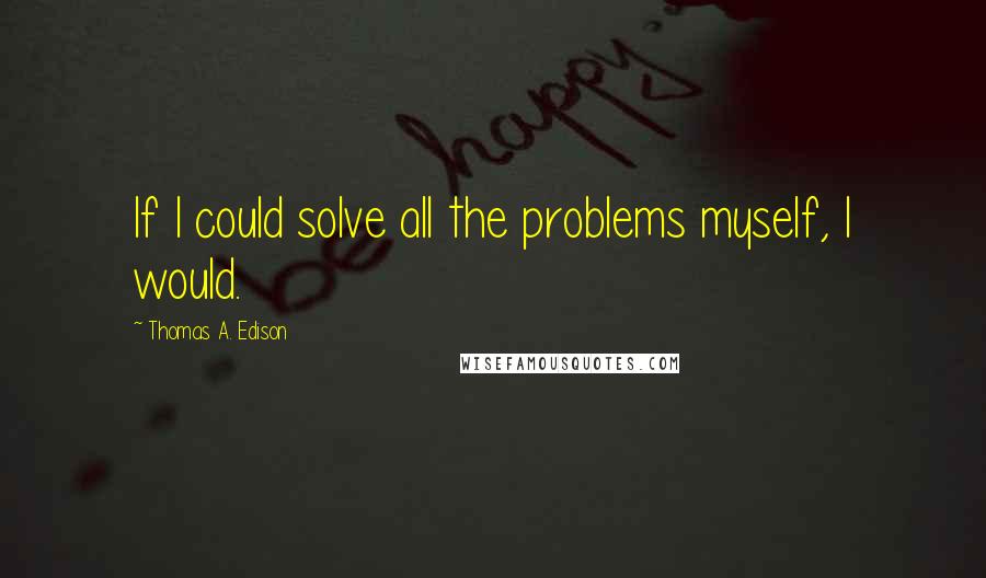 Thomas A. Edison Quotes: If I could solve all the problems myself, I would.