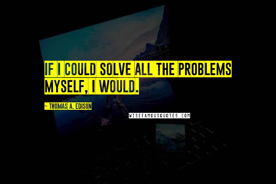 Thomas A. Edison Quotes: If I could solve all the problems myself, I would.