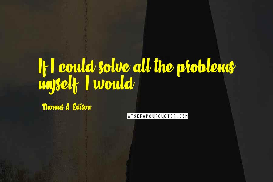 Thomas A. Edison Quotes: If I could solve all the problems myself, I would.
