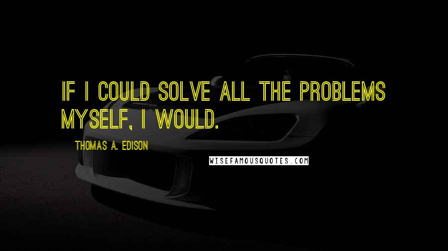 Thomas A. Edison Quotes: If I could solve all the problems myself, I would.