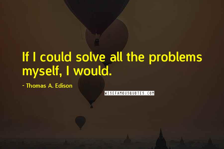 Thomas A. Edison Quotes: If I could solve all the problems myself, I would.