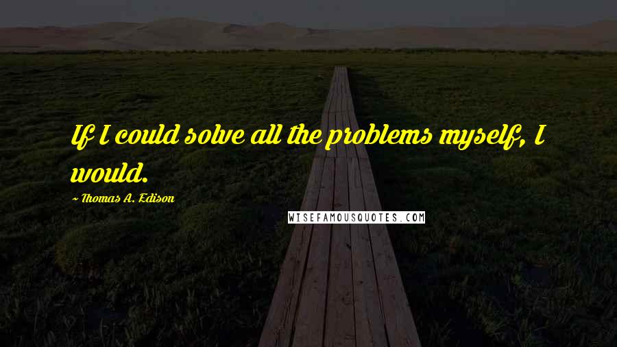 Thomas A. Edison Quotes: If I could solve all the problems myself, I would.