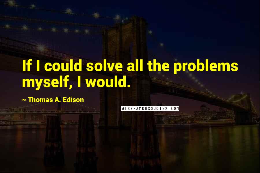 Thomas A. Edison Quotes: If I could solve all the problems myself, I would.