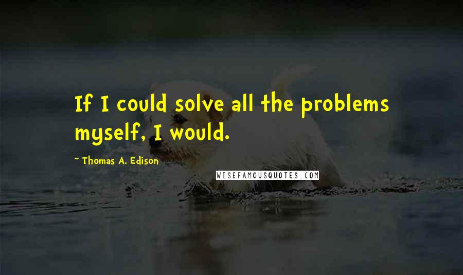 Thomas A. Edison Quotes: If I could solve all the problems myself, I would.