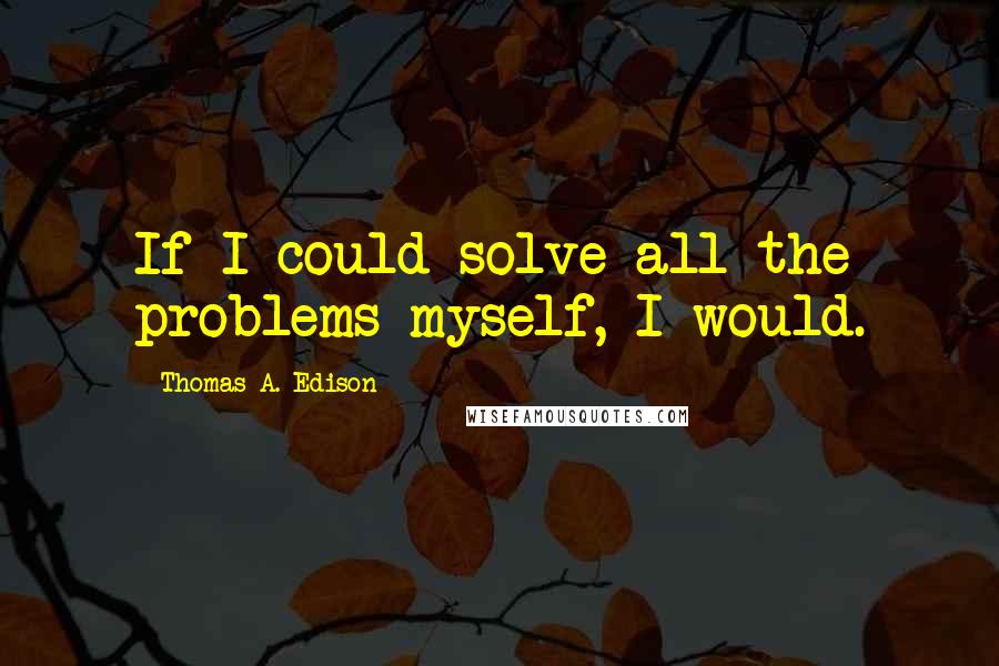 Thomas A. Edison Quotes: If I could solve all the problems myself, I would.