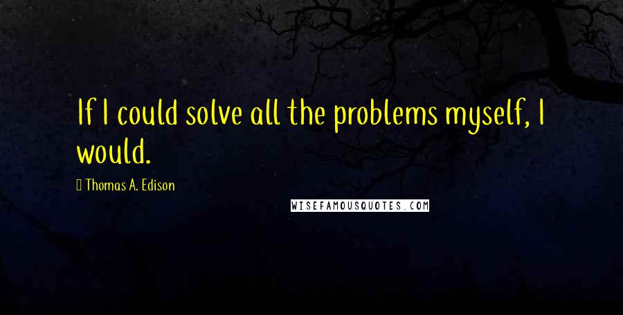 Thomas A. Edison Quotes: If I could solve all the problems myself, I would.