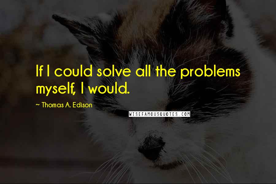 Thomas A. Edison Quotes: If I could solve all the problems myself, I would.