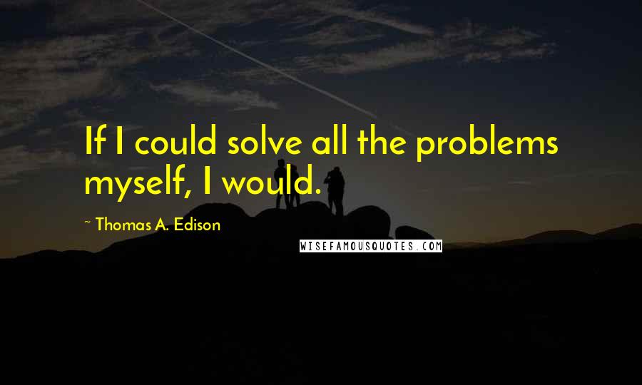 Thomas A. Edison Quotes: If I could solve all the problems myself, I would.