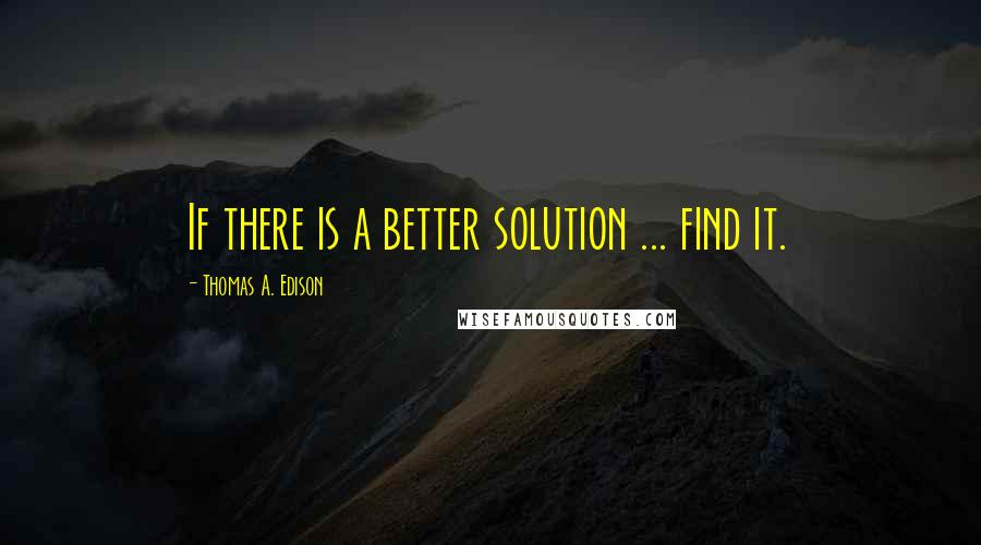 Thomas A. Edison Quotes: If there is a better solution ... find it.