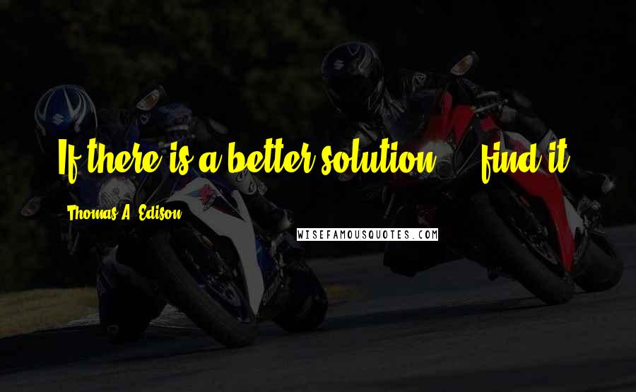 Thomas A. Edison Quotes: If there is a better solution ... find it.