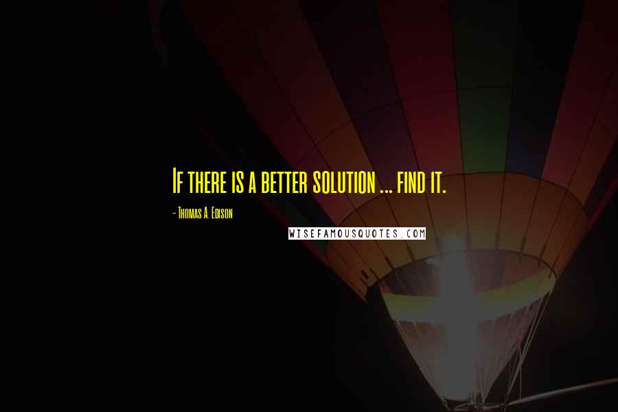 Thomas A. Edison Quotes: If there is a better solution ... find it.