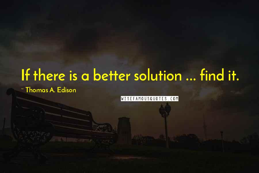 Thomas A. Edison Quotes: If there is a better solution ... find it.