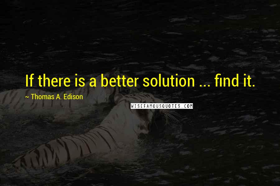 Thomas A. Edison Quotes: If there is a better solution ... find it.