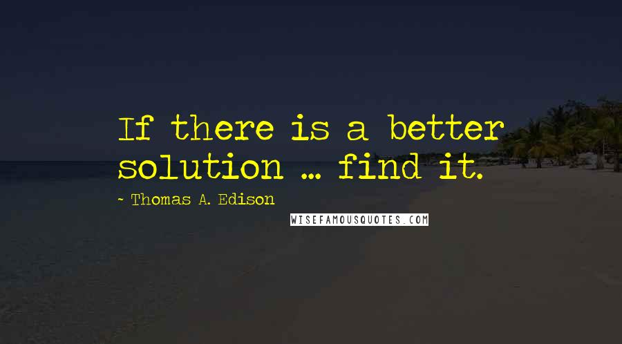 Thomas A. Edison Quotes: If there is a better solution ... find it.