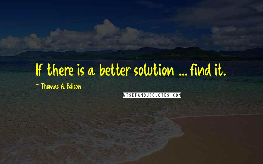 Thomas A. Edison Quotes: If there is a better solution ... find it.