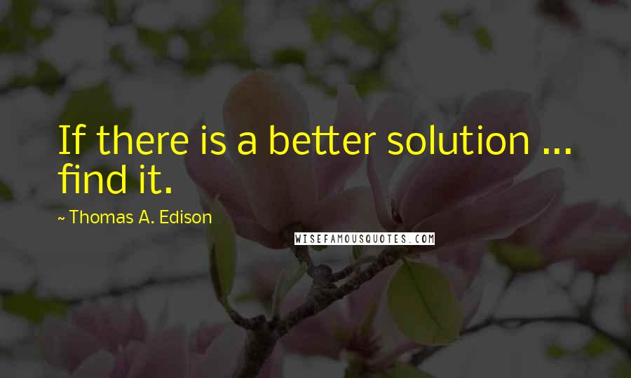 Thomas A. Edison Quotes: If there is a better solution ... find it.