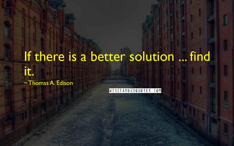 Thomas A. Edison Quotes: If there is a better solution ... find it.