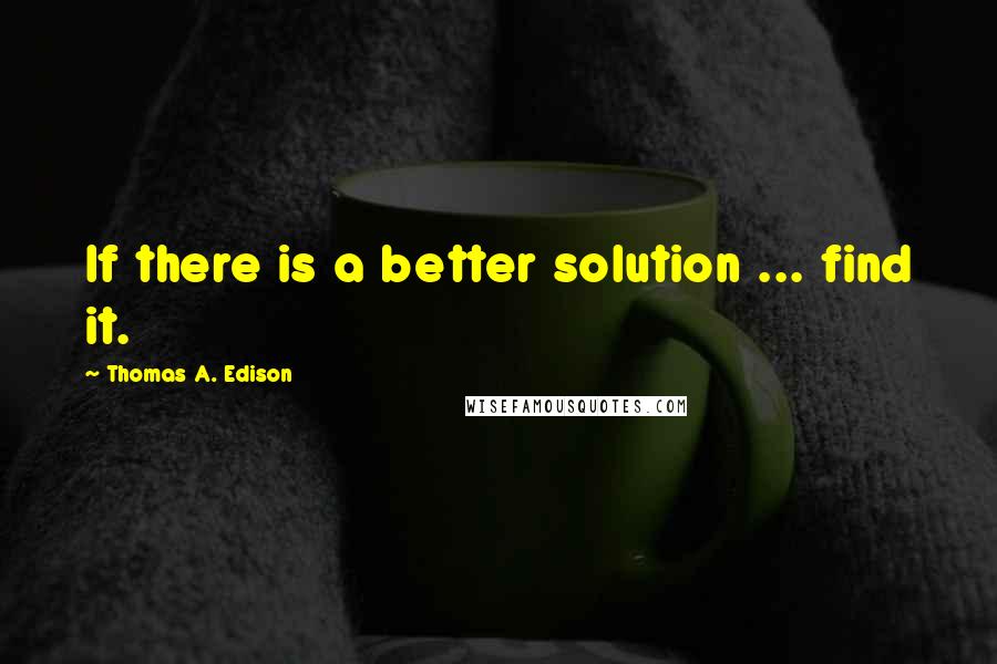 Thomas A. Edison Quotes: If there is a better solution ... find it.