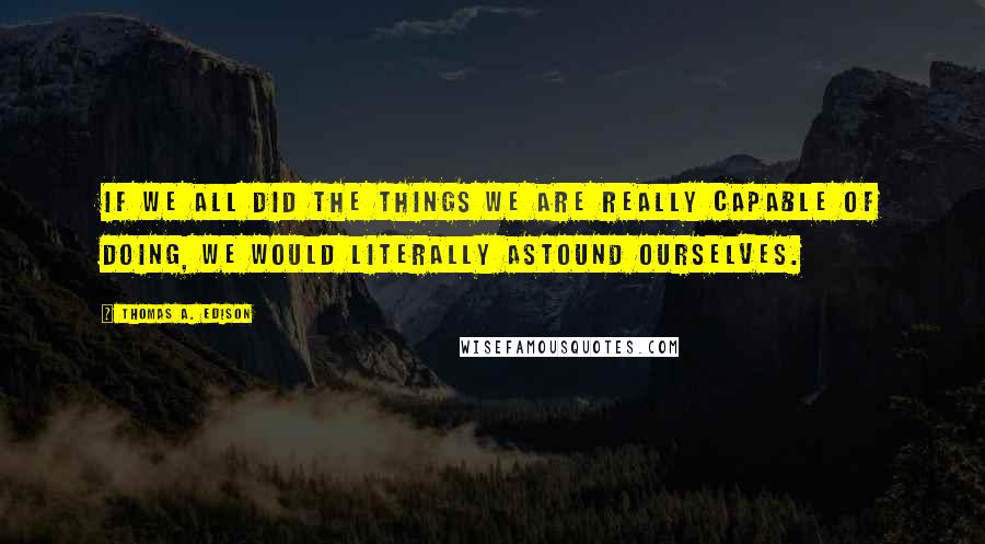 Thomas A. Edison Quotes: If we all did the things we are really capable of doing, we would literally astound ourselves.
