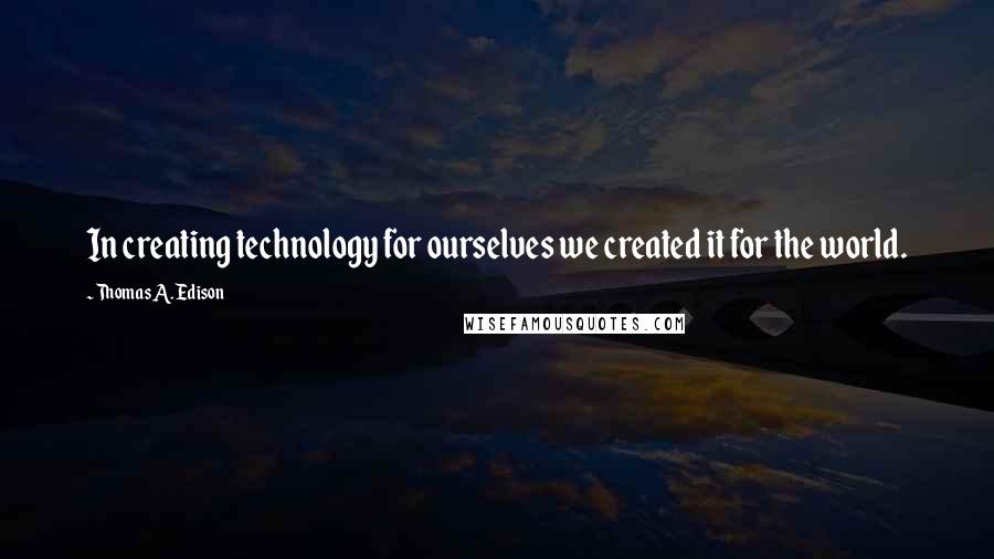 Thomas A. Edison Quotes: In creating technology for ourselves we created it for the world.