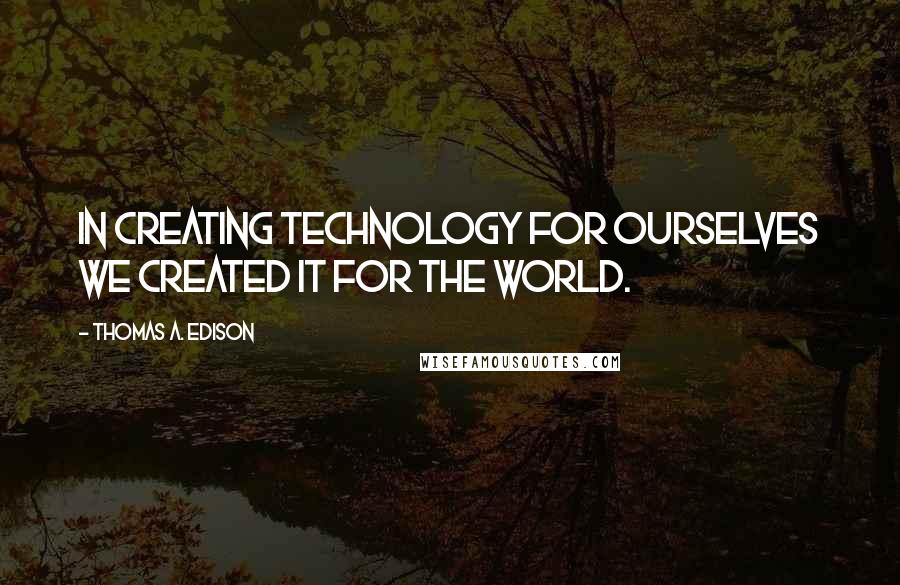 Thomas A. Edison Quotes: In creating technology for ourselves we created it for the world.