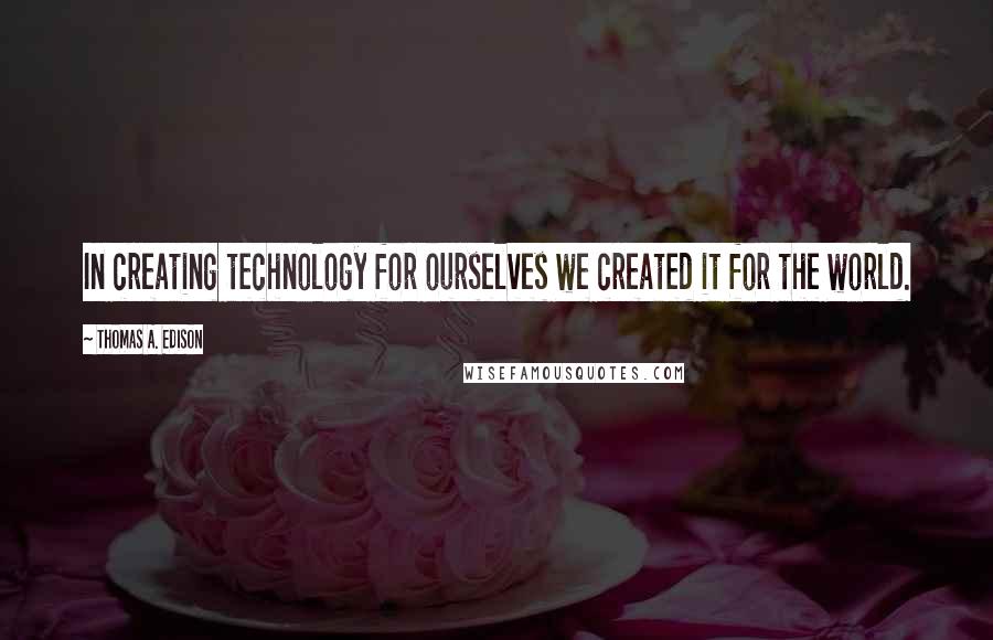 Thomas A. Edison Quotes: In creating technology for ourselves we created it for the world.