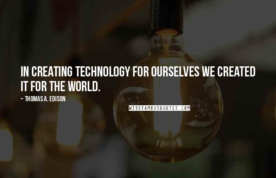 Thomas A. Edison Quotes: In creating technology for ourselves we created it for the world.