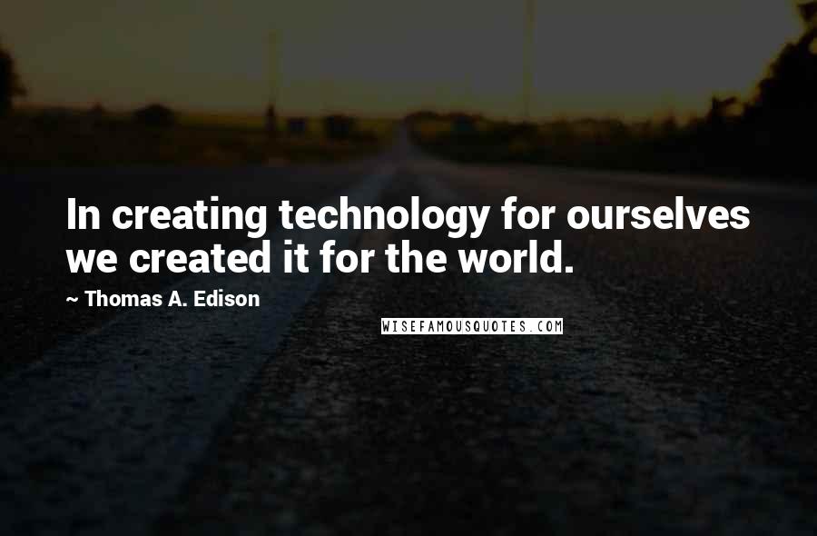 Thomas A. Edison Quotes: In creating technology for ourselves we created it for the world.