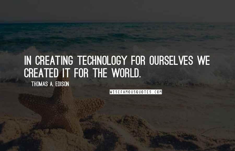 Thomas A. Edison Quotes: In creating technology for ourselves we created it for the world.