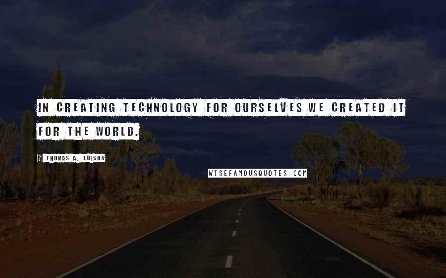 Thomas A. Edison Quotes: In creating technology for ourselves we created it for the world.