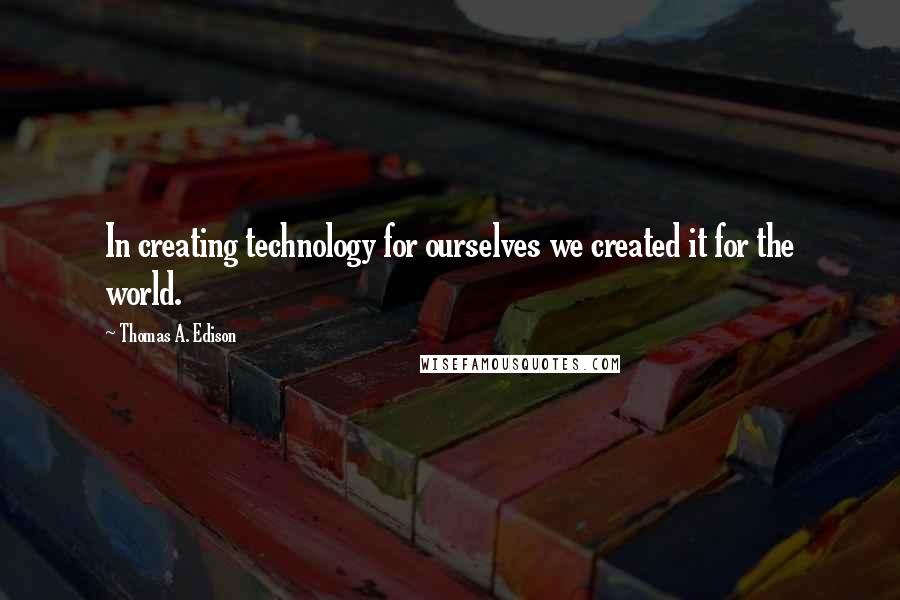 Thomas A. Edison Quotes: In creating technology for ourselves we created it for the world.