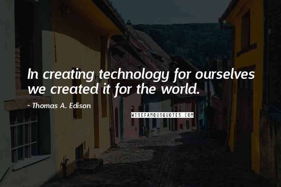 Thomas A. Edison Quotes: In creating technology for ourselves we created it for the world.