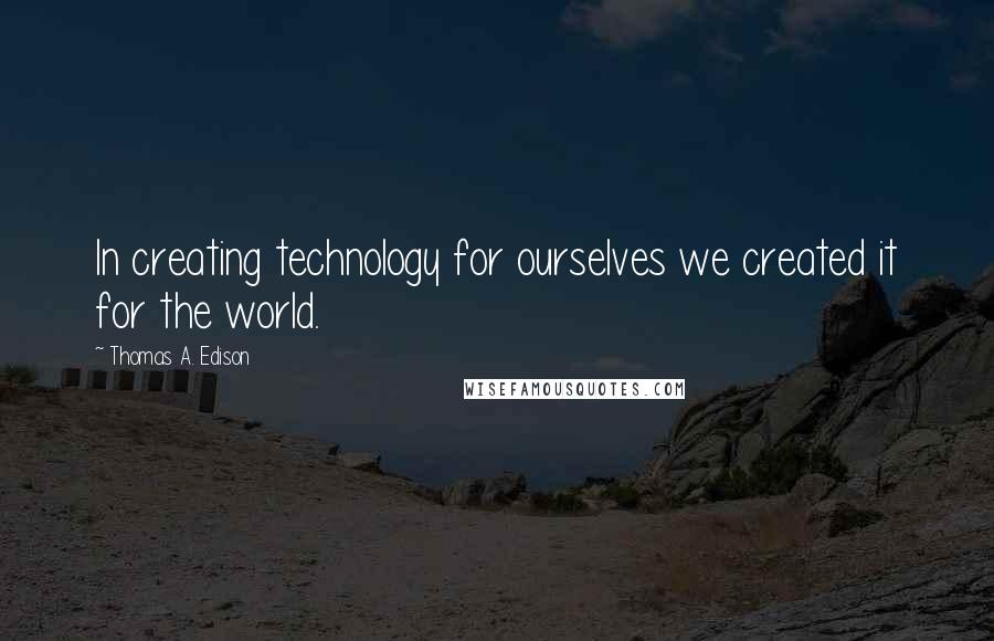 Thomas A. Edison Quotes: In creating technology for ourselves we created it for the world.