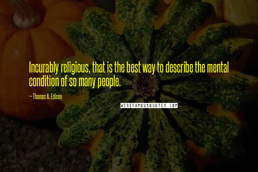 Thomas A. Edison Quotes: Incurably religious, that is the best way to describe the mental condition of so many people.