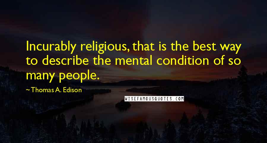 Thomas A. Edison Quotes: Incurably religious, that is the best way to describe the mental condition of so many people.