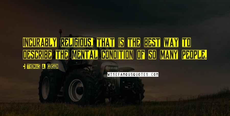 Thomas A. Edison Quotes: Incurably religious, that is the best way to describe the mental condition of so many people.