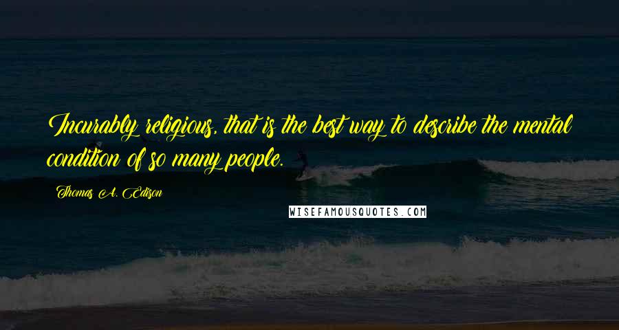 Thomas A. Edison Quotes: Incurably religious, that is the best way to describe the mental condition of so many people.