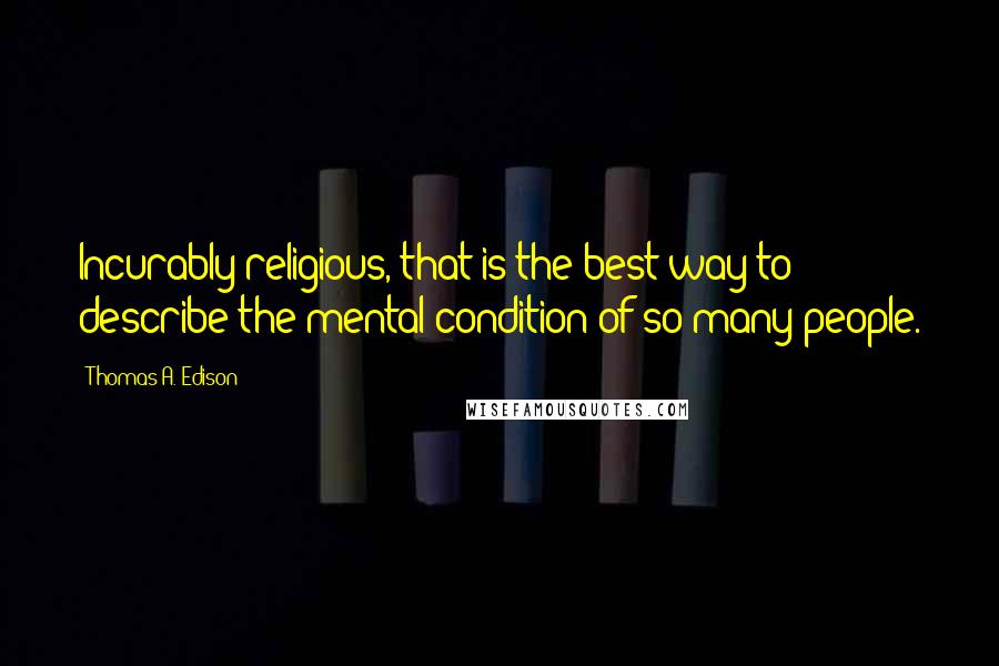 Thomas A. Edison Quotes: Incurably religious, that is the best way to describe the mental condition of so many people.