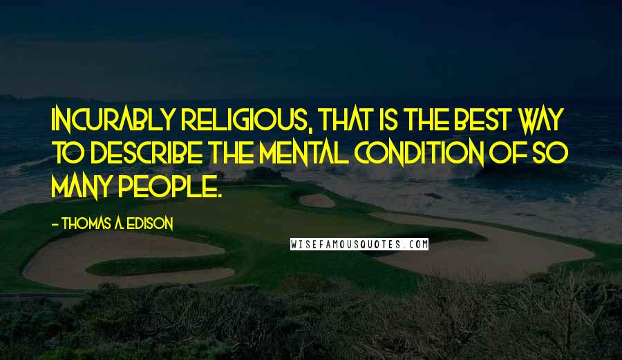 Thomas A. Edison Quotes: Incurably religious, that is the best way to describe the mental condition of so many people.