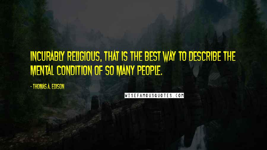 Thomas A. Edison Quotes: Incurably religious, that is the best way to describe the mental condition of so many people.