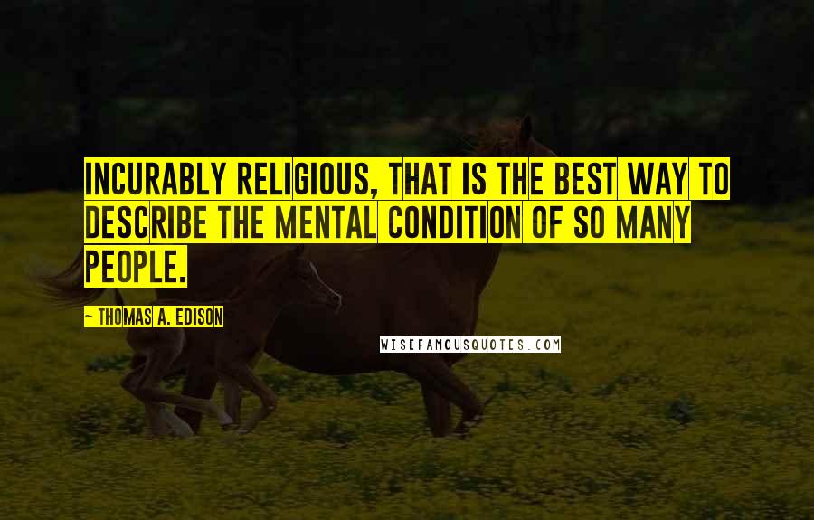 Thomas A. Edison Quotes: Incurably religious, that is the best way to describe the mental condition of so many people.