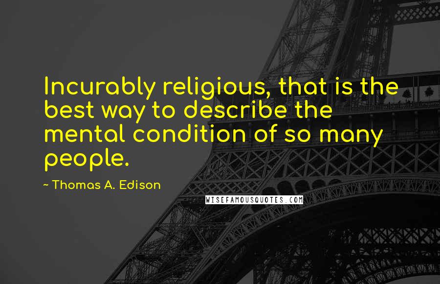 Thomas A. Edison Quotes: Incurably religious, that is the best way to describe the mental condition of so many people.
