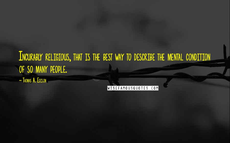 Thomas A. Edison Quotes: Incurably religious, that is the best way to describe the mental condition of so many people.