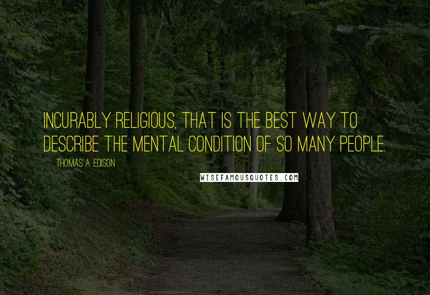 Thomas A. Edison Quotes: Incurably religious, that is the best way to describe the mental condition of so many people.