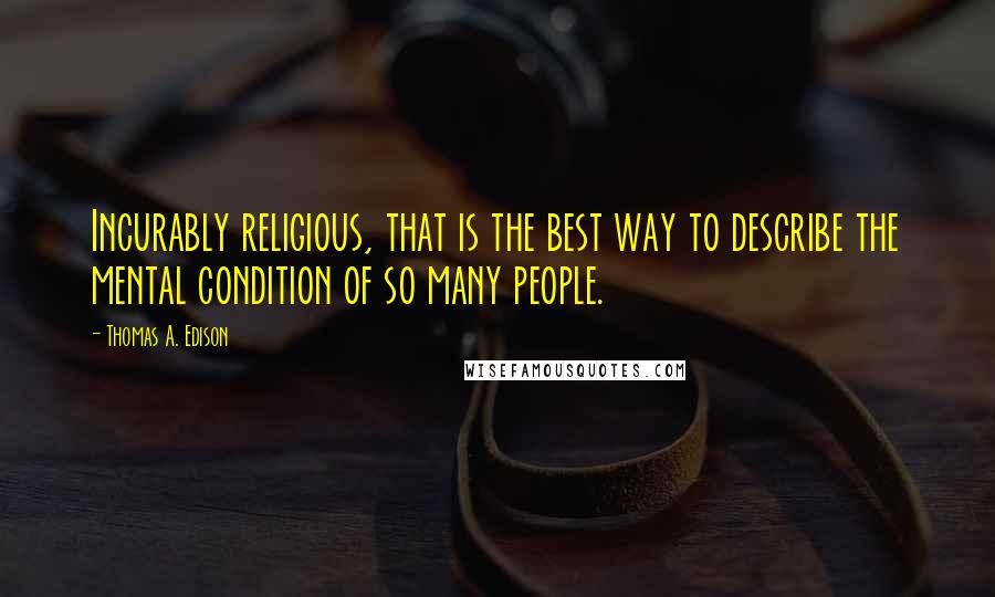 Thomas A. Edison Quotes: Incurably religious, that is the best way to describe the mental condition of so many people.