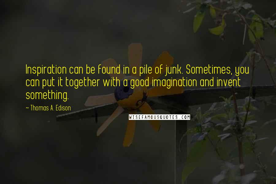 Thomas A. Edison Quotes: Inspiration can be found in a pile of junk. Sometimes, you can put it together with a good imagination and invent something.