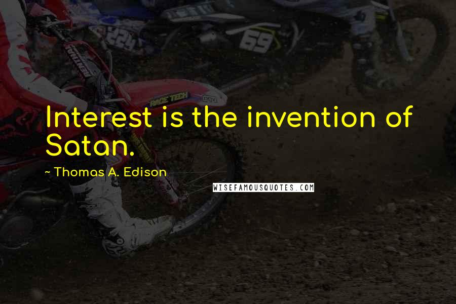 Thomas A. Edison Quotes: Interest is the invention of Satan.