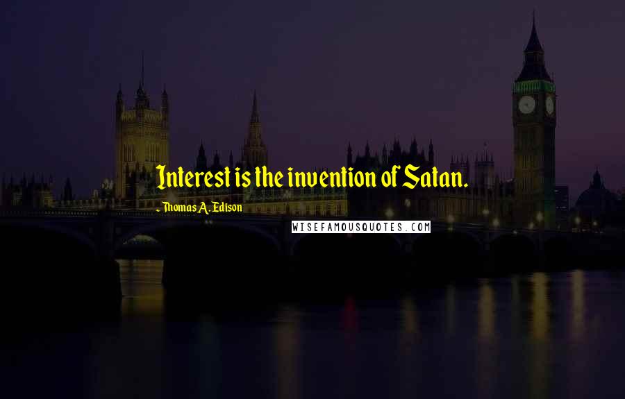 Thomas A. Edison Quotes: Interest is the invention of Satan.
