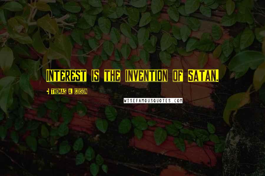 Thomas A. Edison Quotes: Interest is the invention of Satan.