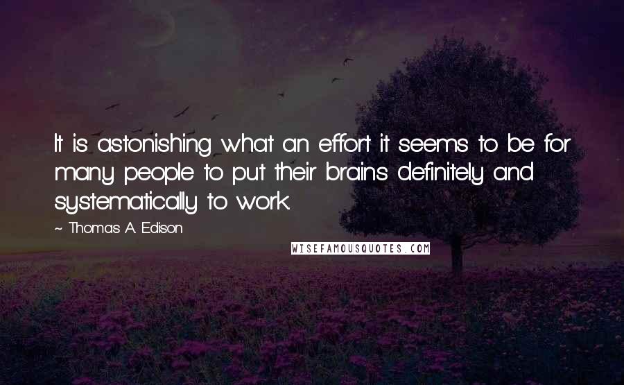 Thomas A. Edison Quotes: It is astonishing what an effort it seems to be for many people to put their brains definitely and systematically to work.